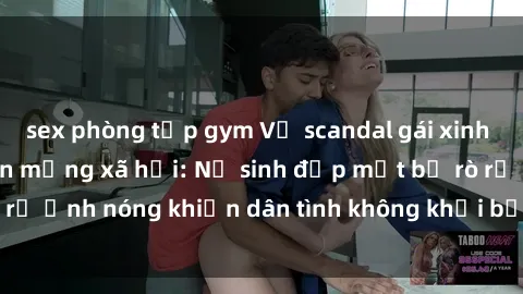 sex phòng tập gym Vụ scandal gái xinh lộ hàng gây sốt trên mạng xã hội: Nữ sinh đẹp mắt bị rò rỉ ảnh nóng khiến dân tình không khỏi bất ngờ và phẫn nộ!
