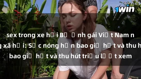 sex trong xe hơi Bộ ảnh gái Việt Nam nude gây sốt mạng xã hội: Sắc nóng hơn bao giờ hết và thu hút triệu lượt xem