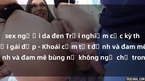 sex người da đen Trải nghiệm cực kỳ thú vị khi làm tình với gái đẹp - Khoái cảm tột đỉnh và đam mê bùng nổ không ngờ chỉ trong một đêm!
