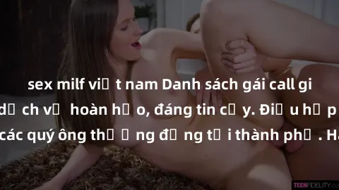 sex milf việt nam Danh sách gái call girl vip chất lượng, dịch vụ hoàn hảo, đáng tin cậy. Điều hấp dẫn cho các quý ông thượng đẳng tại thành phố. Hãy nhấc máy và đặt lịch ngay!