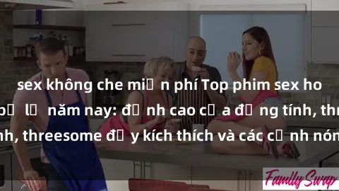 sex không che miễn phí Top phim sex hot nhất không thể bỏ lỡ năm nay: đỉnh cao của đồng tính, threesome đầy kích thích và các cảnh nóng đang gây sốt!