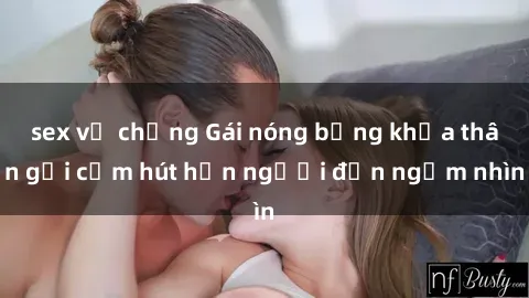 sex vợ chồng Gái nóng bỏng khỏa thân gợi cảm hút hồn người đến ngắm nhìn