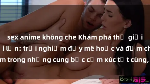 sex anime không che Khám phá thế giới mới với sex người lớn: trải nghiệm đầy mê hoặc và đắm chìm trong những cung bậc cảm xúc tột cùng, hứng khởi và cuốn hút.