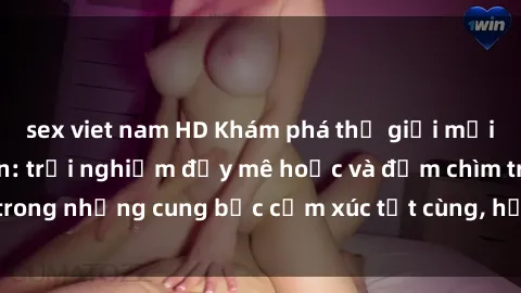 sex viet nam HD Khám phá thế giới mới với sex người lớn: trải nghiệm đầy mê hoặc và đắm chìm trong những cung bậc cảm xúc tột cùng, hứng khởi và cuốn hút.