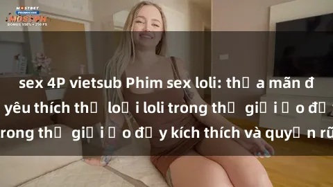sex 4P vietsub Phim sex loli: thỏa mãn đam mê của người yêu thích thể loại loli trong thế giới ảo đầy kích thích và quyến rũ.