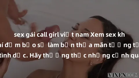 sex gái call girl việt nam Xem sex không che HD miễn phí đảm bảo sẽ làm bạn thỏa mãn tưởng tượng và nhu cầu tình dục. Hãy thưởng thức những cảnh quay hấp dẫn và mãnh liệt ngay bây giờ!