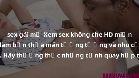 sex gái mỹ Xem sex không che HD miễn phí đảm bảo sẽ làm bạn thỏa mãn tưởng tượng và nhu cầu tình dục. Hãy thưởng thức những cảnh quay hấp dẫn và mãnh liệt ngay bây giờ!