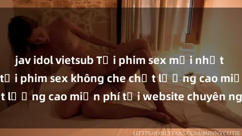 jav idol vietsub Tải phim sex mới nhất hot nhất - Xem và tải phim sex không che chất lượng cao miễn phí tại website chuyên nghiệp.