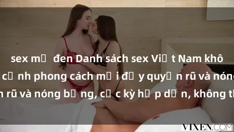 sex mỹ đen Danh sách sex Việt Nam không che - Ảnh toàn cảnh phong cách mới đầy quyến rũ và nóng bỏng, cực kỳ hấp dẫn, không thể bỏ qua!