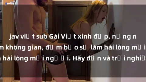 jav việt sub Gái Việt xinh đẹp, nồng nàn làm tình say đắm không gian, đảm bảo sẽ làm hài lòng mọi người. Hãy đến và trải nghiệm ngay!