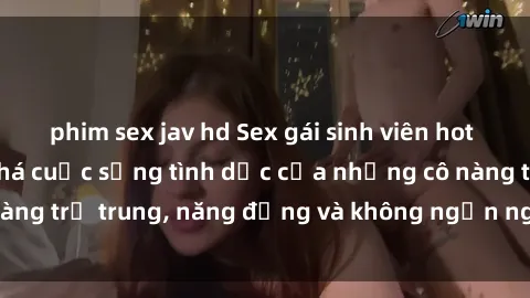 phim sex jav hd Sex gái sinh viên hot nhất: Cùng khám phá cuộc sống tình dục của những cô nàng trẻ trung, năng động và không ngần ngại thử nghiệm!