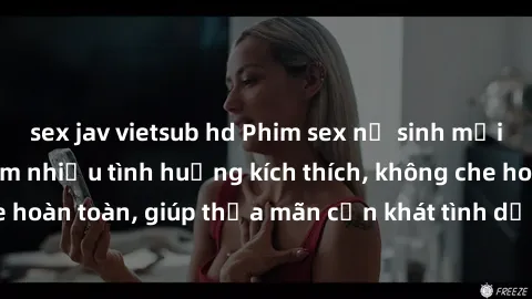 sex jav vietsub hd Phim sex nữ sinh mới nhất: Trải nghiệm nhiều tình huống kích thích, không che hoàn toàn, giúp thỏa mãn cơn khát tình dục của các bạn trẻ