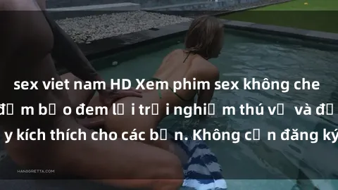 sex viet nam HD Xem phim sex không che miễn phí tại đây, đảm bảo đem lại trải nghiệm thú vị và đầy kích thích cho các bạn. Không cần đăng ký, hoàn toàn miễn phí.