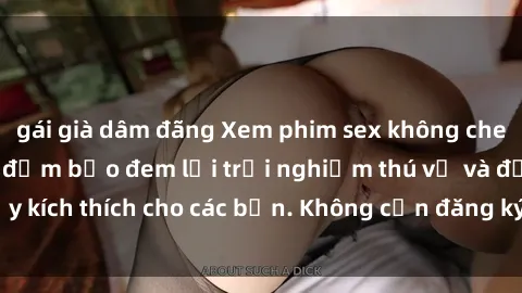 gái già dâm đãng Xem phim sex không che miễn phí tại đây, đảm bảo đem lại trải nghiệm thú vị và đầy kích thích cho các bạn. Không cần đăng ký, hoàn toàn miễn phí.
