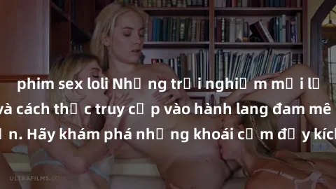 phim sex loli Những trải nghiệm mới lạ với sex tập thể và cách thức truy cập vào hành lang đam mê của bạn. Hãy khám phá những khoái cảm đầy kích thích với tập thể hấp dẫn!