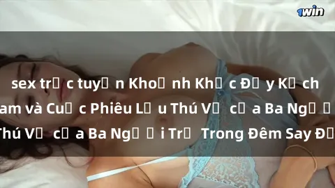 sex trực tuyến Khoảnh Khắc Đầy Kịch Tính: Sex  Việt Nam và Cuộc Phiêu Lưu Thú Vị của Ba Người Trẻ Trong Đêm Say Đắm