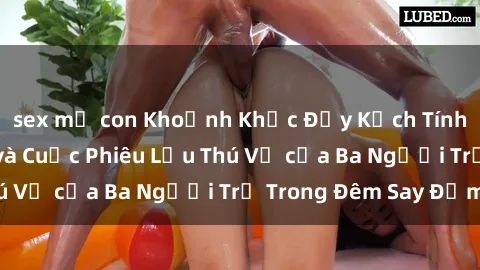 sex mẹ con Khoảnh Khắc Đầy Kịch Tính: Sex  Việt Nam và Cuộc Phiêu Lưu Thú Vị của Ba Người Trẻ Trong Đêm Say Đắm