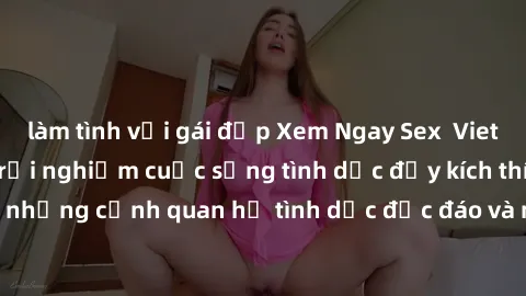 làm tình với gái đẹp Xem Ngay Sex  Vietsub Full HD - Cùng trải nghiệm cuộc sống tình dục đầy kích thích với những cảnh quan hệ tình dục độc đáo và mãnh liệt trong bộ phim này!