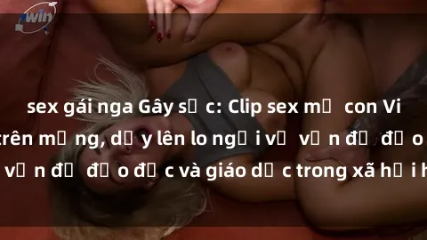 sex gái nga Gây sốc: Clip sex mẹ con Việt Nam lan truyền trên mạng, dấy lên lo ngại về vấn đề đạo đức và giáo dục trong xã hội hiện nay.