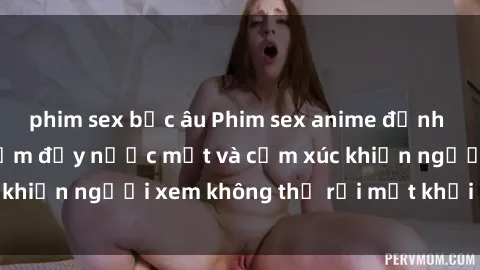 phim sex bắc âu Phim sex anime đỉnh cao: Những tác phẩm đầy nước mắt và cảm xúc khiến người xem không thể rời mắt khỏi màn hình