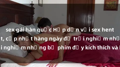 sex gái hàn quốc Hấp dẫn với sex hentai vietsub mới nhất, cập nhật hàng ngày để trải nghiệm những bộ phim đầy kích thích và hấp dẫn.