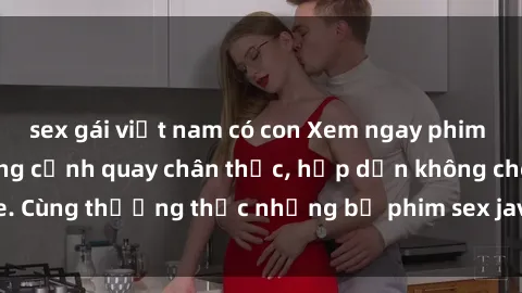 sex gái việt nam có con Xem ngay phim sex jav HD với những cảnh quay chân thực, hấp dẫn không che. Cùng thưởng thức những bộ phim sex jav HD hot nhất hiện nay!