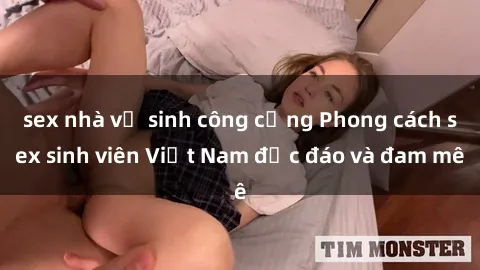 sex nhà vệ sinh công cộng Phong cách sex sinh viên Việt Nam độc đáo và đam mê